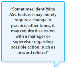 Sometimes identifying ASC features may merely require a change in practice; other times, it may require discussion with a manager or supervisor regarding possible action, such as onward referral
